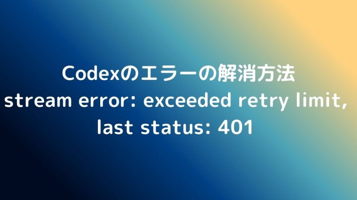Codexのstream error: exceeded retry limit, last status: 401 エラーの解消方法