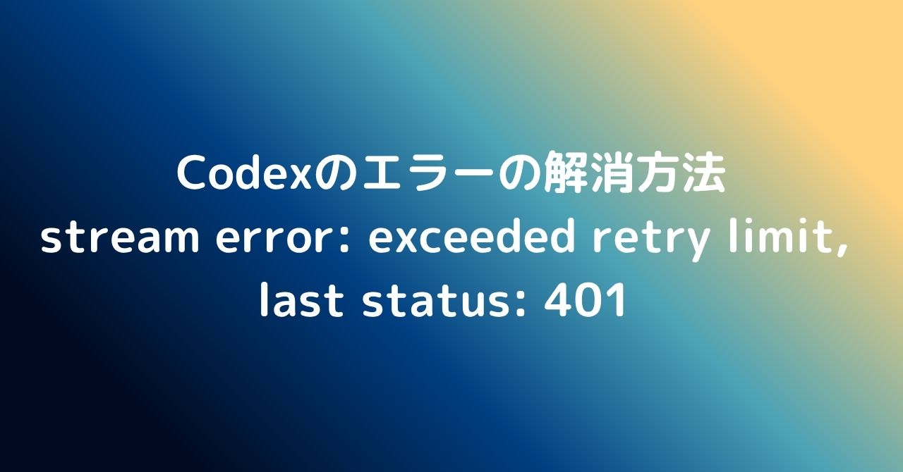 Codexのstream error: exceeded retry limit, last status: 401 エラー